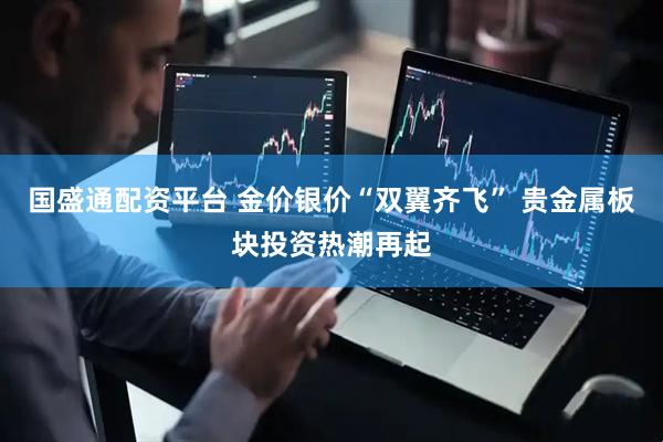 国盛通配资平台 金价银价“双翼齐飞” 贵金属板块投资热潮再起