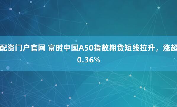 配资门户官网 富时中国A50指数期货短线拉升，涨超0.36%