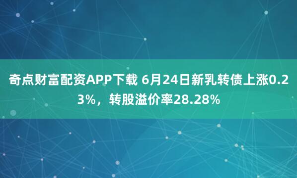 奇点财富配资APP下载 6月24日新乳转债上涨0.23%，转股溢价率28.28%