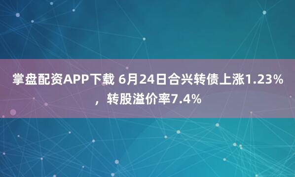 掌盘配资APP下载 6月24日合兴转债上涨1.23%,转股溢价率7.4%