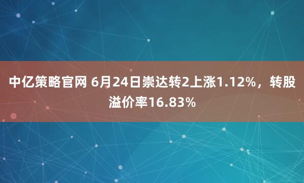 中亿策略官网 6月24日崇达转2上涨1.12%,转股溢价率16.83%