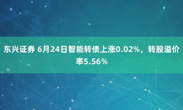 东兴证券 6月24日智能转债上涨0.02%,转股溢价率5.56%