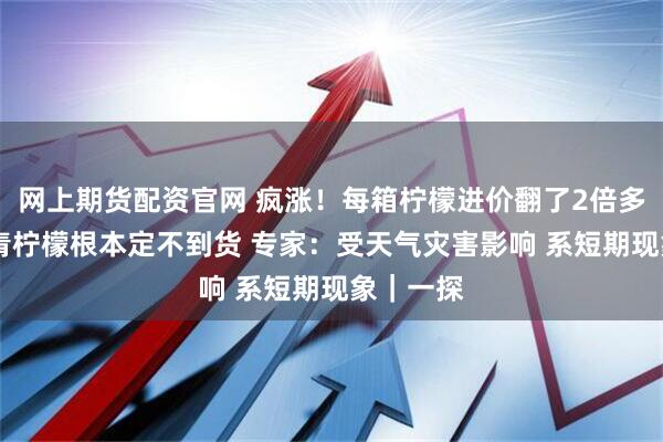网上期货配资官网 疯涨!每箱柠檬进价翻了2倍多 某超市青柠檬根本定不到货 专家:受天气灾害影响 系短期现象|一探