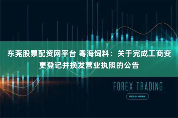 东莞股票配资网平台 粤海饲料：关于完成工商变更登记并换发营业执照的公告