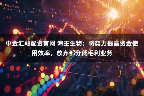 中金汇融配资官网 海王生物:将努力提高资金使用效率,放弃部分低毛利业务
