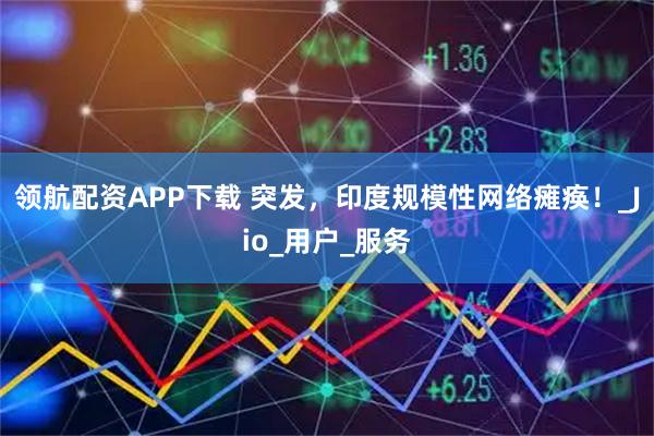 领航配资APP下载 突发,印度规模性网络瘫痪!_Jio_用户_服务