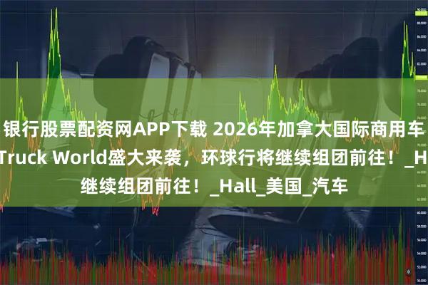 银行股票配资网APP下载 2026年加拿大国际商用车及汽配展览会Truck World盛大来袭，环球行将继续组团前往！_Hall_美国_汽车