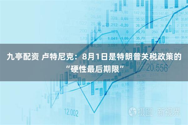 九亭配资 卢特尼克:8月1日是特朗普关税政策的“硬性最后期限”