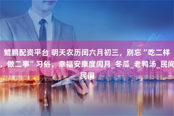 鲲鹏配资平台 明天农历闰六月初三,别忘“吃二样,做二事”习俗,幸福安康度闰月_冬瓜_老鸭汤_民间