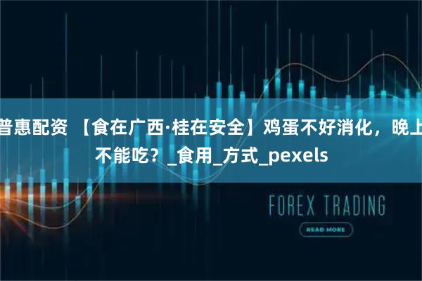 普惠配资 【食在广西·桂在安全】鸡蛋不好消化,晚上不能吃?_食用_方式_pexels