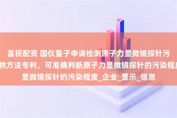 富民配资 国仪量子申请检测原子力显微镜探针污染程度及清理污染物方法专利,可准确判断原子力显微镜探针的污染程度_企业_显示_信息