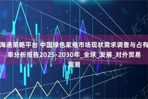 海通策略平台 中国绿色家电市场现状需求调查与占有率分析报告2025-2030年_全球_发展_对外贸易