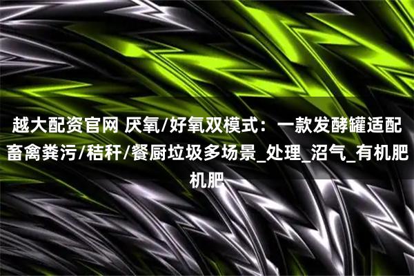 越大配资官网 厌氧/好氧双模式：一款发酵罐适配畜禽粪污/秸秆/餐厨垃圾多场景_处理_沼气_有机肥