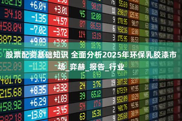 股票配资基础知识 全面分析2025年环保乳胶漆市场_弈赫_报告_行业
