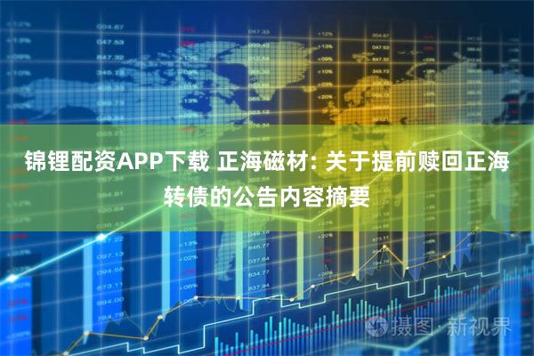 锦锂配资APP下载 正海磁材: 关于提前赎回正海转债的公告内容摘要