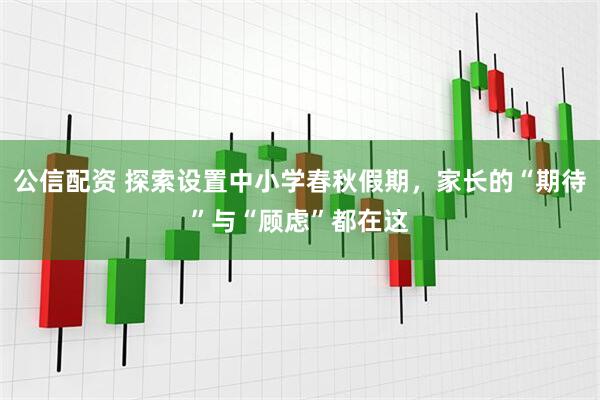 公信配资 探索设置中小学春秋假期，家长的“期待”与“顾虑”都在这