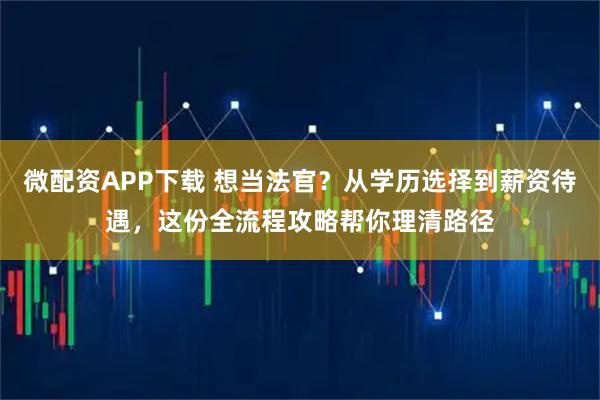 微配资APP下载 想当法官?从学历选择到薪资待遇,这份全流程攻略帮你理清路径