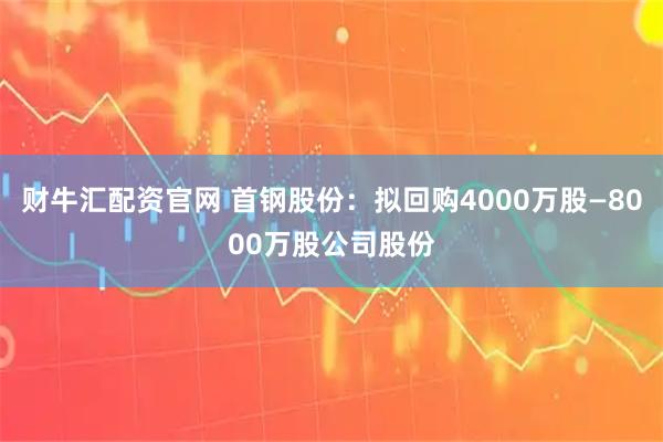 财牛汇配资官网 首钢股份:拟回购4000万股—8000万股公司股份