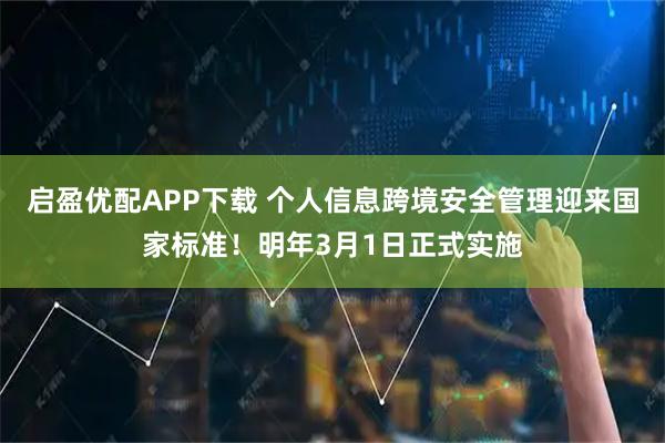 启盈优配APP下载 个人信息跨境安全管理迎来国家标准！明年3月1日正式实施