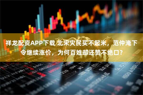祥龙配资APP下载 北宋灾民买不起米,范仲淹下令继续涨价,为何百姓却还赞不绝口?