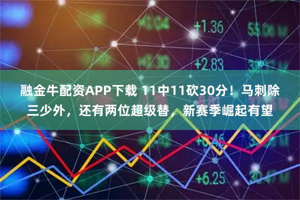融金牛配资APP下载 11中11砍30分!马刺除三少外,还有两位超级替,新赛季崛起有望