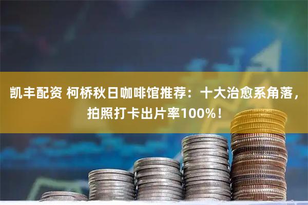 凯丰配资 柯桥秋日咖啡馆推荐：十大治愈系角落，拍照打卡出片率100%！