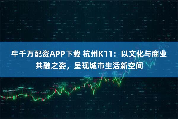 牛千万配资APP下载 杭州K11：以文化与商业共融之姿，呈现城市生活新空间
