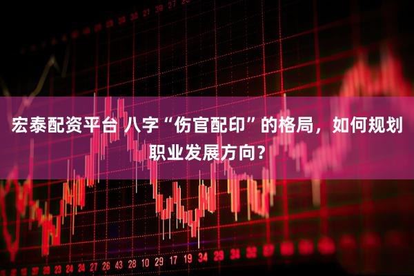 宏泰配资平台 八字“伤官配印”的格局，如何规划职业发展方向？