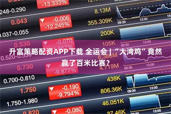 升富策略配资APP下载 全运会 | “大湾鸡”竟然赢了百米比赛？