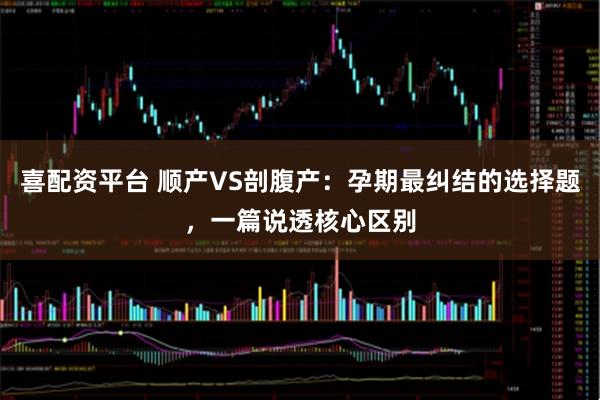 喜配资平台 顺产VS剖腹产：孕期最纠结的选择题，一篇说透核心区别