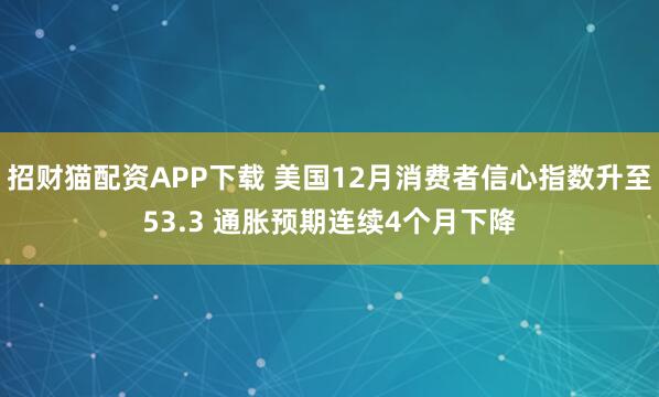 招财猫配资APP下载 美国12月消费者信心指数升至53.3 通胀预期连续4个月下降