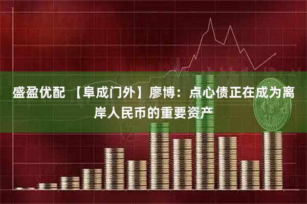 盛盈优配 【阜成门外】廖博：点心债正在成为离岸人民币的重要资产