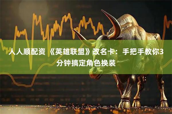人人顺配资 《英雄联盟》改名卡：手把手教你3分钟搞定角色换装