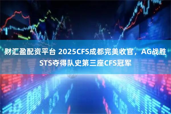 财汇盈配资平台 2025CFS成都完美收官，AG战胜STS夺得队史第三座CFS冠军