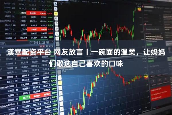 漢崋配资平台 网友放言丨一碗面的温柔，让妈妈们敢选自己喜欢的口味
