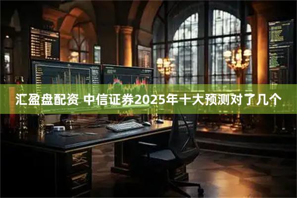 汇盈盘配资 中信证券2025年十大预测对了几个