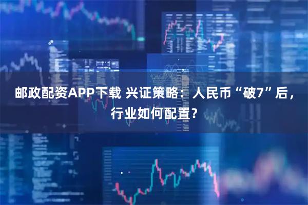 邮政配资APP下载 兴证策略：人民币“破7”后，行业如何配置？