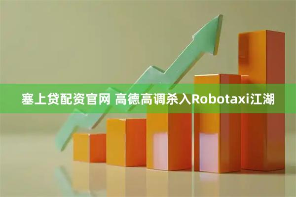 塞上贷配资官网 高德高调杀入Robotaxi江湖
