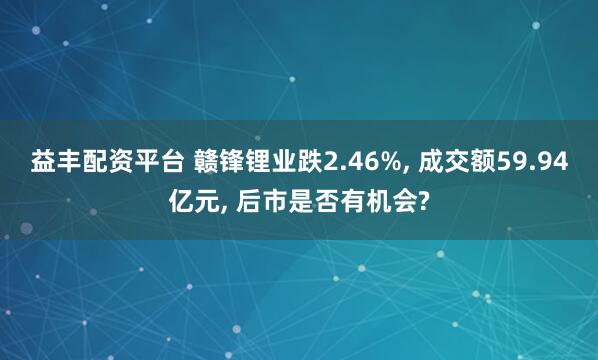 益丰配资平台 赣锋锂业跌2.46%, 成交额59.94亿元, 后市是否有机会?
