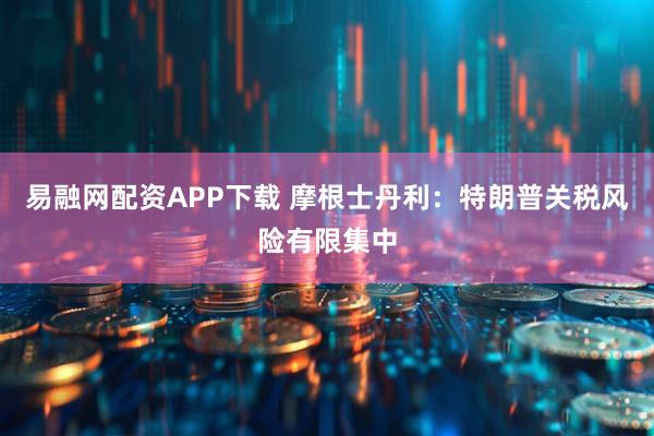 易融网配资APP下载 摩根士丹利：特朗普关税风险有限集中