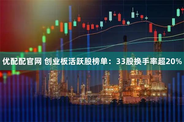 优配配官网 创业板活跃股榜单：33股换手率超20%