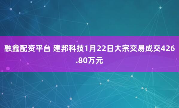 融鑫配资平台 建邦科技1月22日大宗交易成交426.80万元