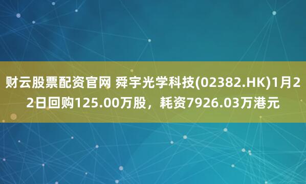 财云股票配资官网 舜宇光学科技(02382.HK)1月22日回购125.00万股，耗资7926.03万港元