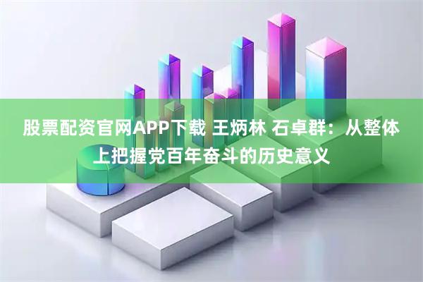股票配资官网APP下载 王炳林 石卓群：从整体上把握党百年奋斗的历史意义