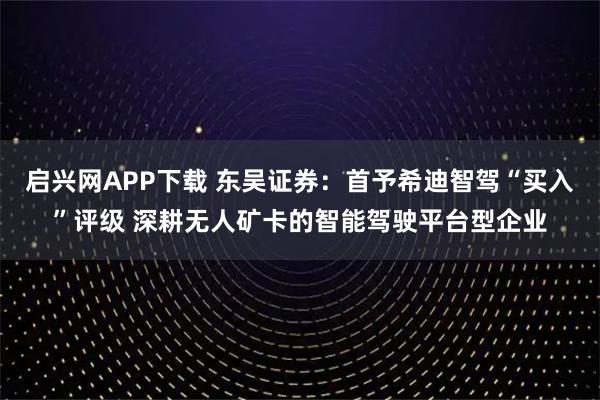 启兴网APP下载 东吴证券：首予希迪智驾“买入”评级 深耕无人矿卡的智能驾驶平台型企业