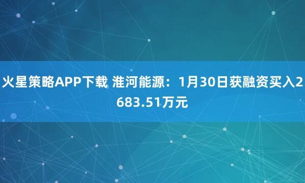 火星策略APP下载 淮河能源：1月30日获融资买入2683.51万元