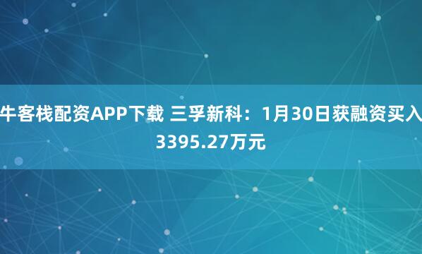 牛客栈配资APP下载 三孚新科：1月30日获融资买入3395.27万元