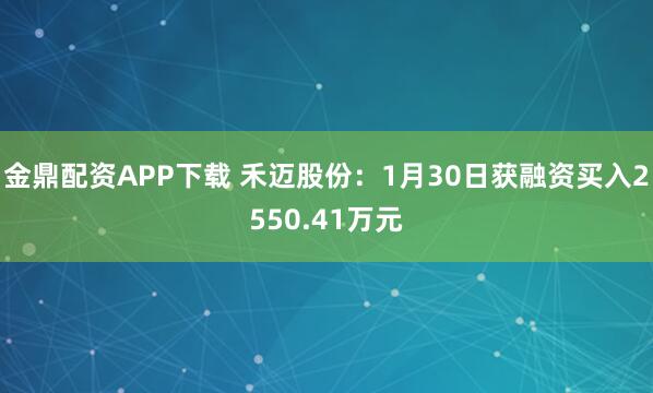 金鼎配资APP下载 禾迈股份：1月30日获融资买入2550.41万元