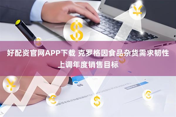 好配资官网APP下载 克罗格因食品杂货需求韧性上调年度销售目标