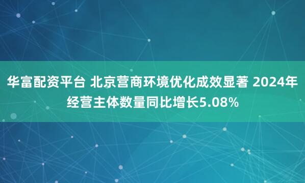 华富配资平台 北京营商环境优化成效显著 2024年经营主体数量同比增长5.08%